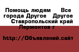 Помощь людям . - Все города Другое » Другое   . Ставропольский край,Лермонтов г.